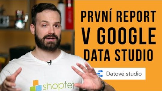 PRVNÍ REPORT V GOOGLE DATA STUDIO – Shoptet.TV (99. díl)